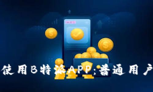 如何下载和使用B特派APP：普通用户的完整指南