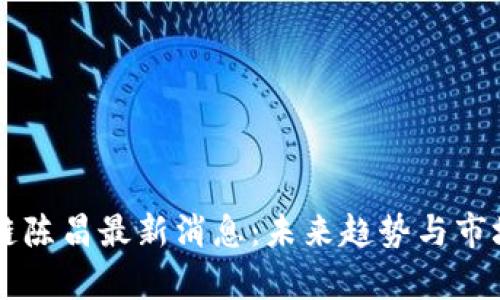 区块链陈昌最新消息：未来趋势与市场分析