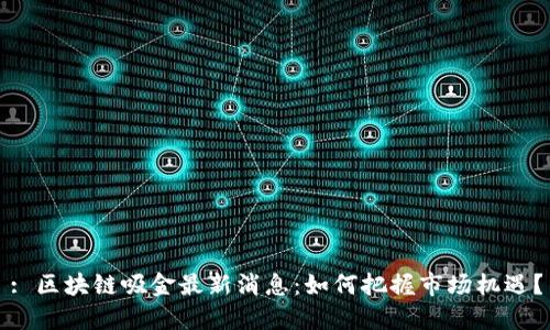 : 区块链吸金最新消息：如何把握市场机遇？
