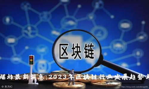 区块链大爆炸最新消息：2023年区块链行业发展趋势与前景分析