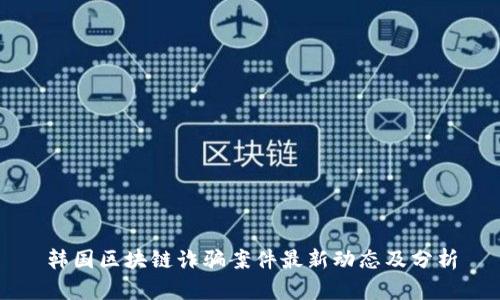 韩国区块链诈骗案件最新动态及分析