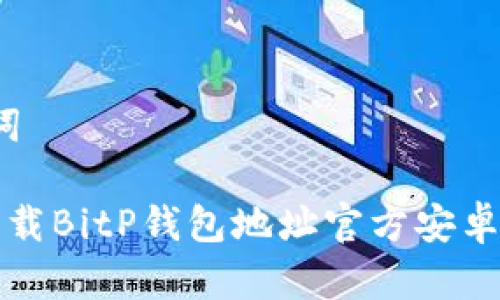 和关键词

 如何下载BitP钱包地址官方安卓客户端？
