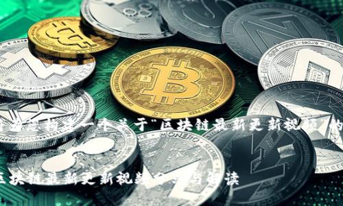 好的，我将为您构建一个关于“区块链最新更新视频”的和内容。 

:br
2023年区块链最新更新视频分享与解读