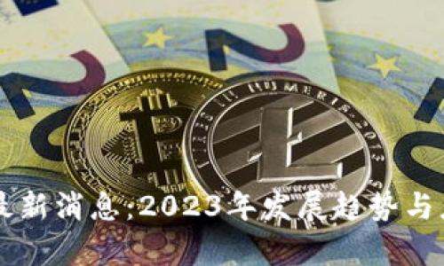 国产区块链最新消息：2023年发展趋势与应用前景分析