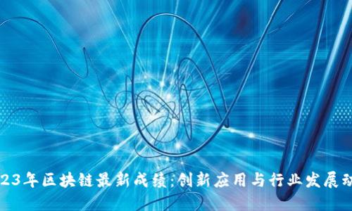 2023年区块链最新成绩：创新应用与行业发展动态