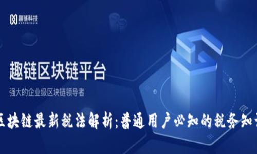 区块链最新税法解析：普通用户必知的税务知识