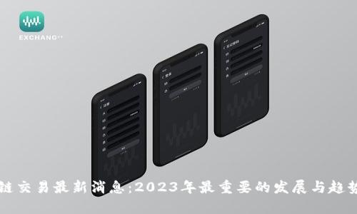 区块链交易最新消息：2023年最重要的发展与趋势分析