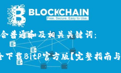 以下是符合普通和及相关关键词：

 如何安全下载BitP官方版？完整指南与下载地址