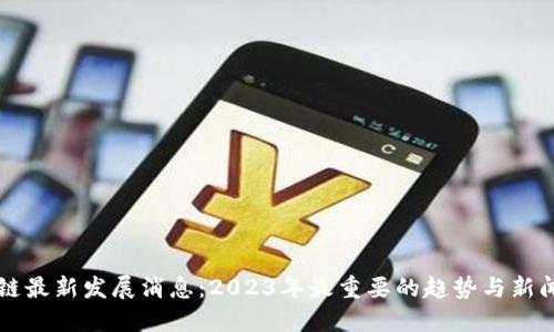 区块链最新发展消息：2023年最重要的趋势与新闻解读