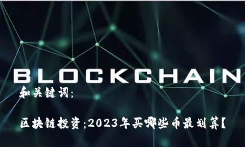 和关键词：

区块链投资：2023年买哪些币最划算？