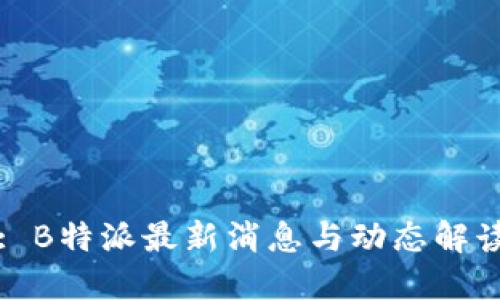 : B特派最新消息与动态解读