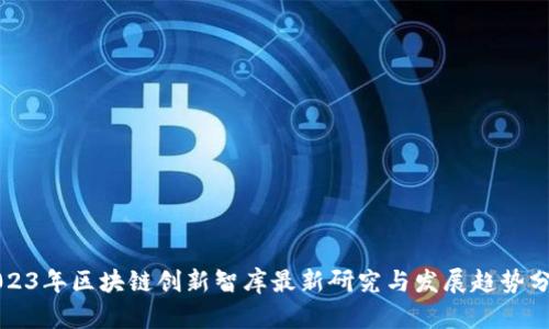 2023年区块链创新智库最新研究与发展趋势分析
