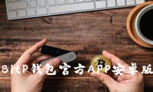 如何安全下载BitP钱包官方APP安卓版本及使用指南