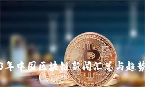 2023年中国区块链新闻汇总与趋势分析