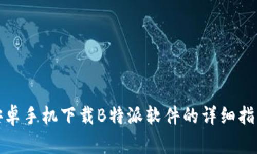 安卓手机下载B特派软件的详细指南