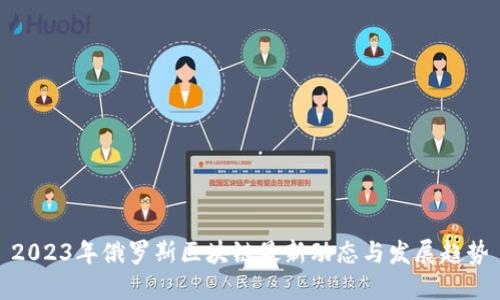 2023年俄罗斯区块链最新动态与发展趋势