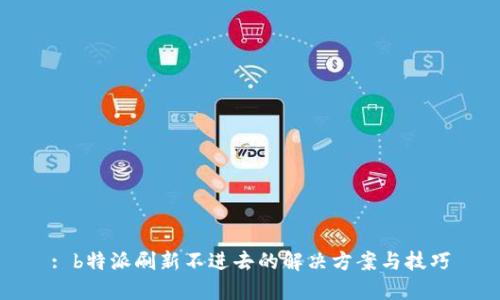 : b特派刷新不进去的解决方案与技巧