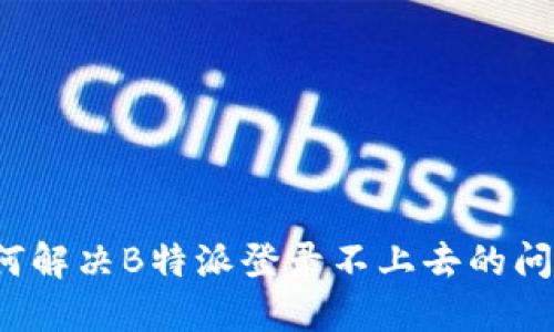 如何解决B特派登录不上去的问题？