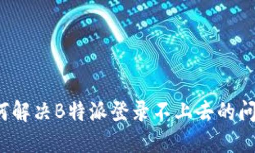 如何解决B特派登录不上去的问题？