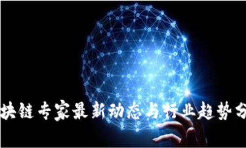 区块链专家最新动态与行业趋势分析