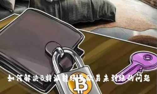 如何解决B特派转账至欧易未到账的问题