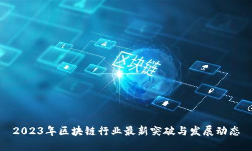 2023年区块链行业最新突破与发展动态