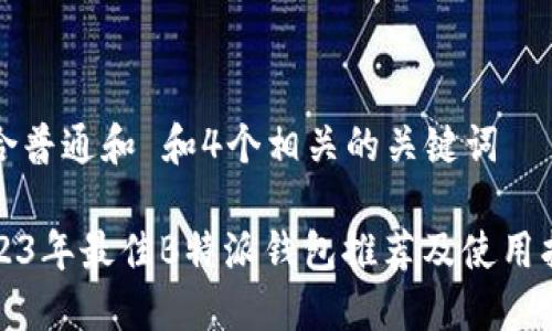 符合普通和 和4个相关的关键词

2023年最佳B特派钱包推荐及使用指南