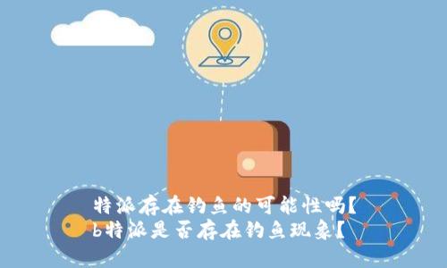 特派存在钓鱼的可能性吗？
b特派是否存在钓鱼现象？