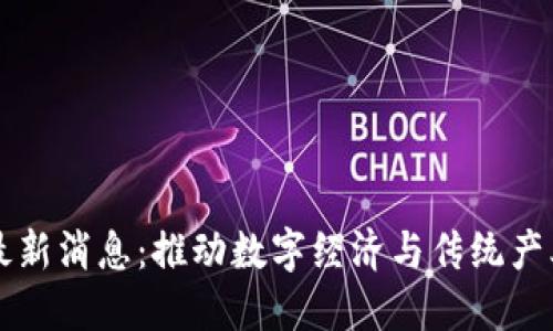南通区块链最新消息：推动数字经济与传统产业的融合发展