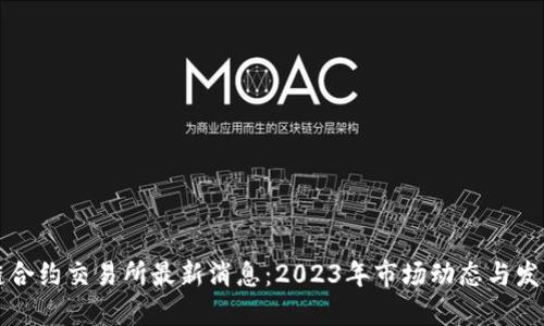 区块链合约交易所最新消息：2023年市场动态与发展趋势