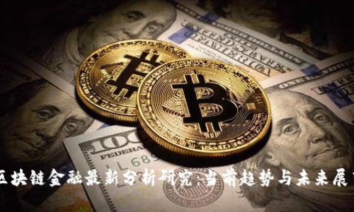 区块链金融最新分析研究：当前趋势与未来展望