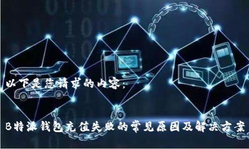 以下是您请求的内容：


B特派钱包充值失败的常见原因及解决方案