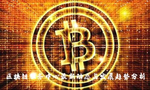 区块链服务中心最新动态与发展趋势分析