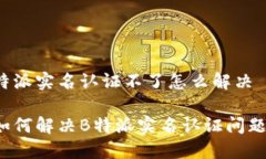 特派实名认证不了怎么解决如何解决B特派实名认