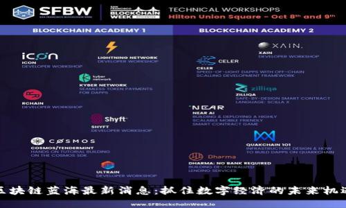 区块链蓝海最新消息：抓住数字经济的未来机遇