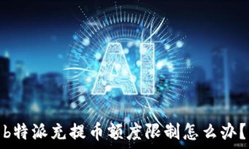   
b特派充提币额度限制怎么办？