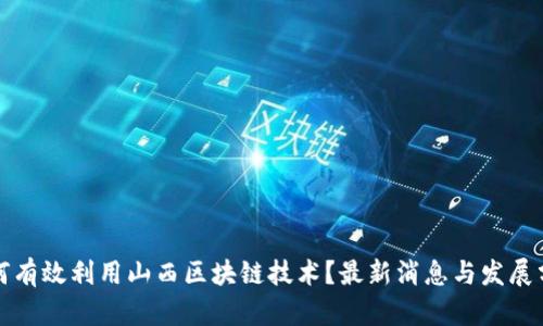 如何有效利用山西区块链技术？最新消息与发展分析