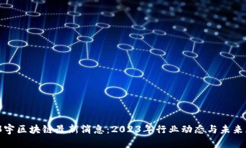 : 郑宇区块链最新消息：2023年行业动态与未来展望