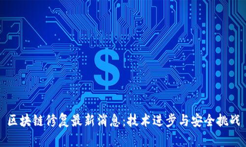 区块链修复最新消息：技术进步与安全挑战