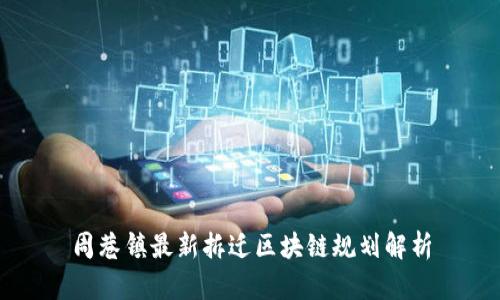周巷镇最新拆迁区块链规划解析