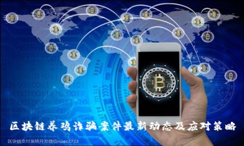 区块链养鸡诈骗案件最新动态及应对策略