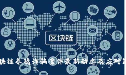 区块链养鸡诈骗案件最新动态及应对策略