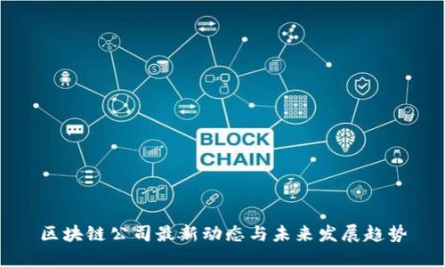 区块链公司最新动态与未来发展趋势