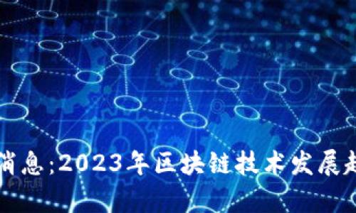 齐向东区块链最新消息：2023年区块链技术发展趋势与应用前景解析