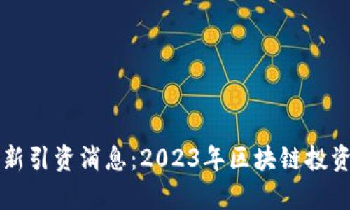 区块链最新引资消息：2023年区块链投资动态分析