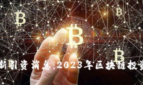 区块链最新引资消息：2023年区块链投资动态分析