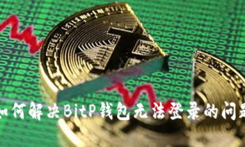 如何解决BitP钱包无法登录的问题