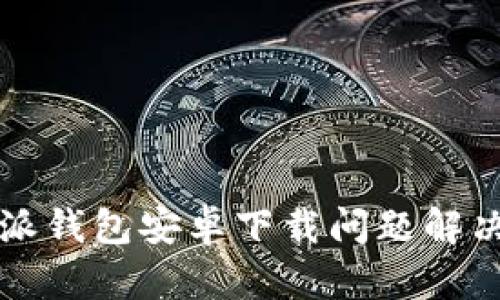 比特派钱包安卓下载问题解决指南