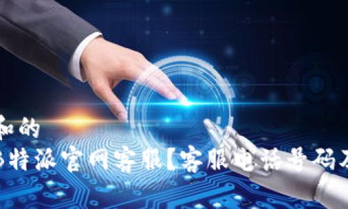 符合普通和的
如何联系B特派官网客服？客服电话号码及服务指南