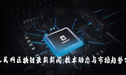 : 人民网区块链最新新闻：技术动态与市场趋势分析